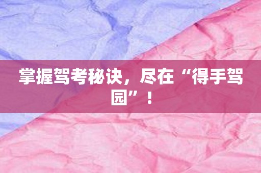 掌握驾考秘诀，尽在“得手驾园”！