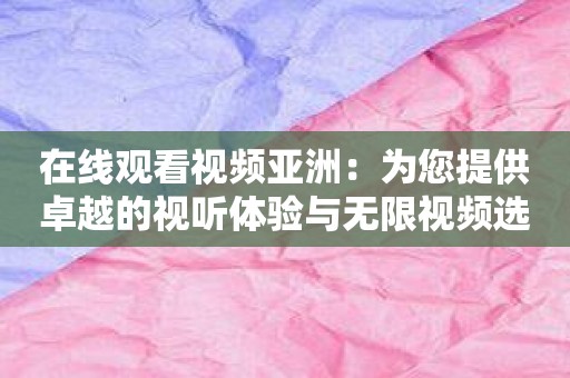 在线观看视频亚洲：为您提供卓越的视听体验与无限视频选择。