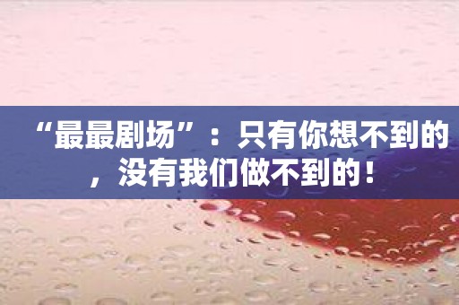 “最最剧场”：只有你想不到的，没有我们做不到的！