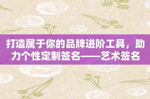 打造属于你的品牌进阶工具，助力个性定制签名——艺术签名设计专业版