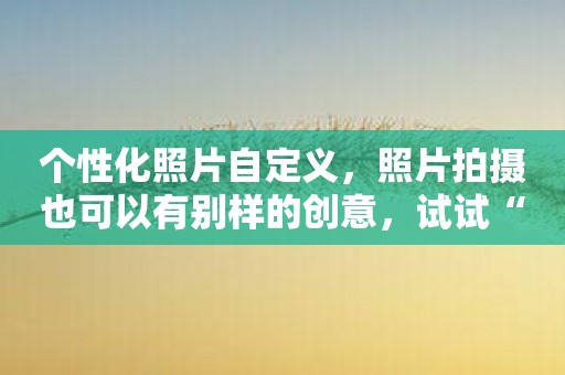 个性化照片自定义，照片拍摄也可以有别样的创意，试试“玩图控”