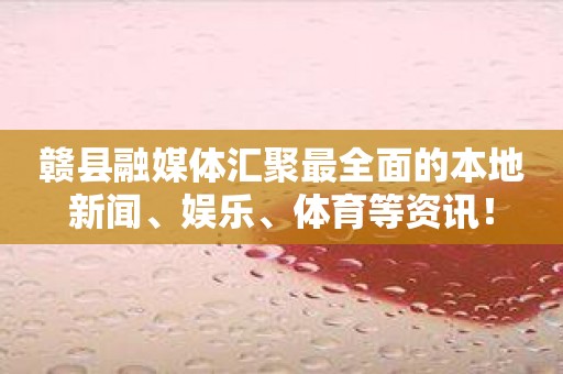 赣县融媒体汇聚最全面的本地新闻、娱乐、体育等资讯！