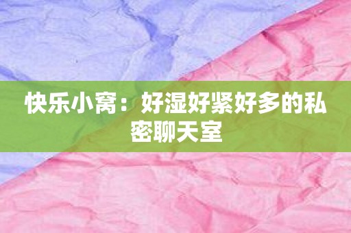 快乐小窝：好湿好紧好多的私密聊天室