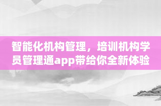 智能化机构管理，培训机构学员管理通app带给你全新体验