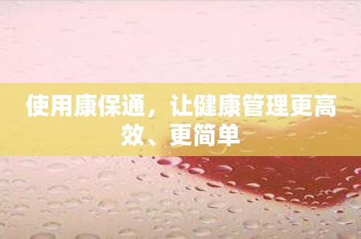 使用康保通，让健康管理更高效、更简单