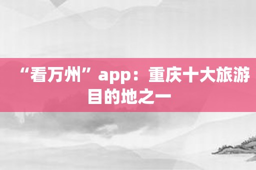 “看万州”app：重庆十大旅游目的地之一