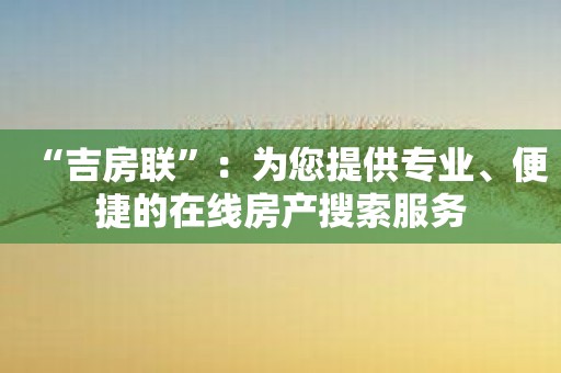 “吉房联”：为您提供专业、便捷的在线房产搜索服务