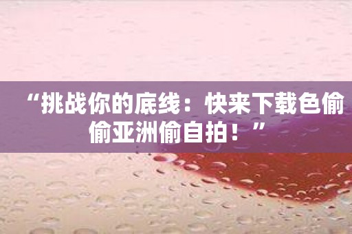 “挑战你的底线：快来下载色偷偷亚洲偷自拍！”