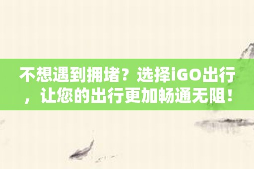 不想遇到拥堵？选择iGO出行，让您的出行更加畅通无阻！