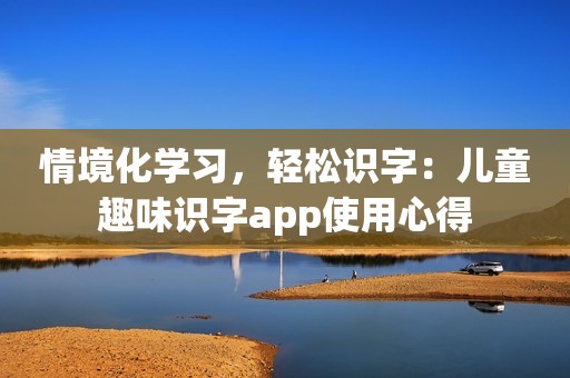 情境化学习，轻松识字：儿童趣味识字app使用心得