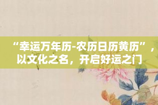 “幸运万年历-农历日历黄历”，以文化之名，开启好运之门