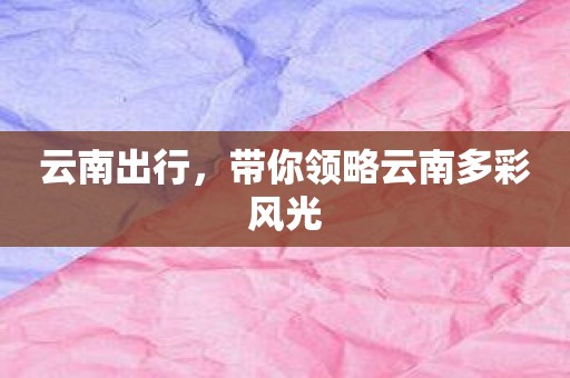 云南出行，带你领略云南多彩风光