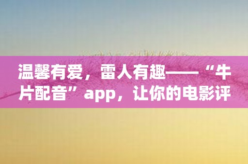 温馨有爱，雷人有趣——“牛片配音”app，让你的电影评价直线上升！