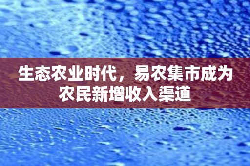 生态农业时代，易农集市成为农民新增收入渠道