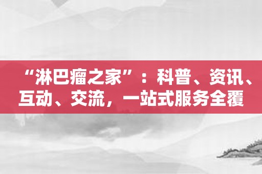 “淋巴瘤之家”：科普、资讯、互动、交流，一站式服务全覆盖