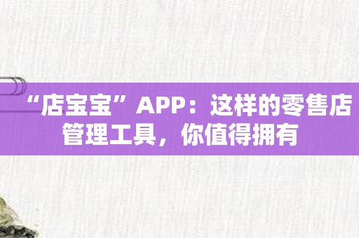 “店宝宝”APP：这样的零售店管理工具，你值得拥有