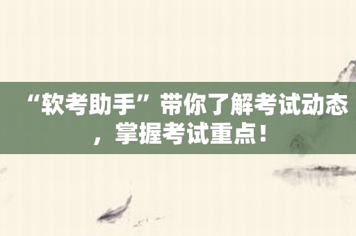 “软考助手”带你了解考试动态，掌握考试重点！