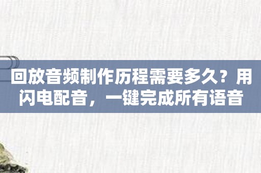 回放音频制作历程需要多久？用闪电配音，一键完成所有语音制作！