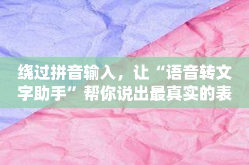 绕过拼音输入，让“语音转文字助手”帮你说出最真实的表达