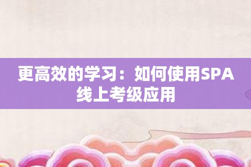 更高效的学习：如何使用SPA线上考级应用