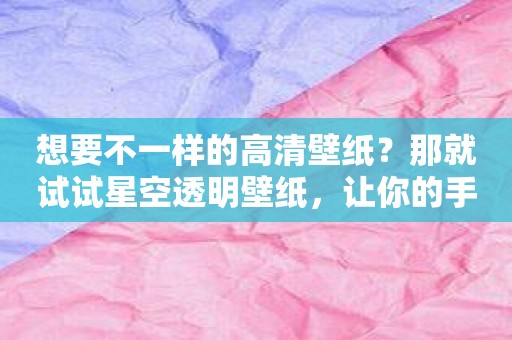 想要不一样的高清壁纸？那就试试星空透明壁纸，让你的手机立刻提亮！