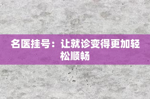 名医挂号：让就诊变得更加轻松顺畅