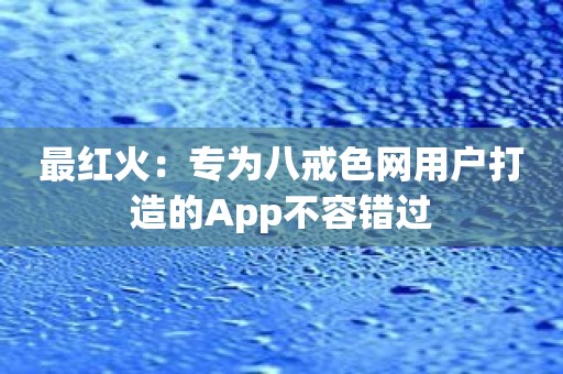 最红火：专为八戒色网用户打造的App不容错过