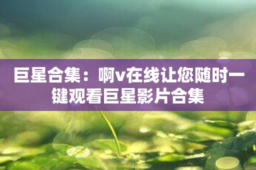 巨星合集：啊v在线让您随时一键观看巨星影片合集