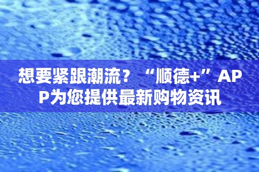 想要紧跟潮流？“顺德+”APP为您提供最新购物资讯