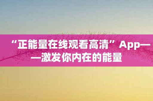 “正能量在线观看高清”App——激发你内在的能量