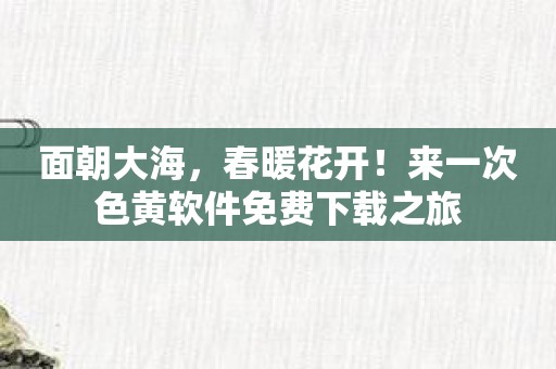 面朝大海，春暖花开！来一次色黄软件免费下载之旅