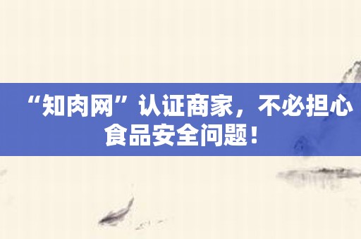 “知肉网”认证商家，不必担心食品安全问题！