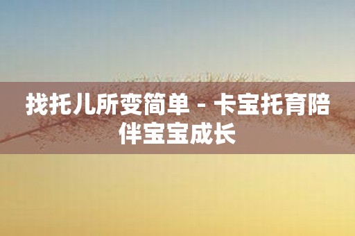 找托儿所变简单 - 卡宝托育陪伴宝宝成长