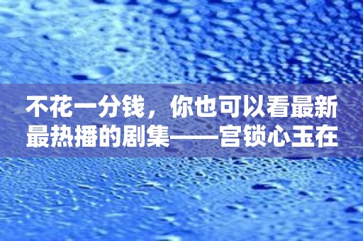 不花一分钱，你也可以看最新最热播的剧集——宫锁心玉在线观看APP！