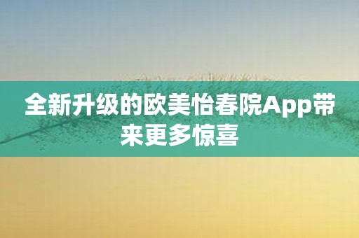 全新升级的欧美怡春院App带来更多惊喜