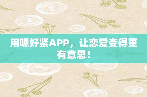 用嗯好紧APP，让恋爱变得更有意思！