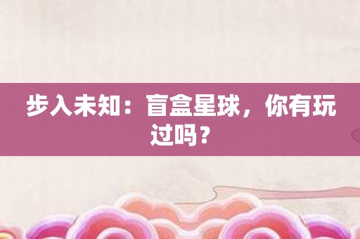 步入未知：盲盒星球，你有玩过吗？