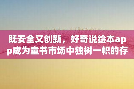 既安全又创新，好奇说绘本app成为童书市场中独树一帜的存在！