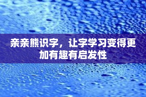 亲亲熊识字，让字学习变得更加有趣有启发性