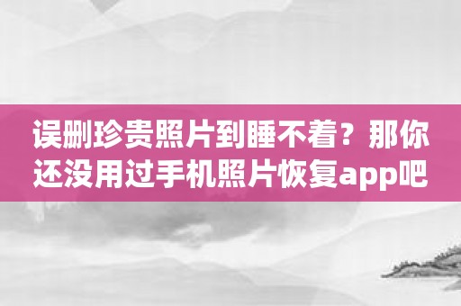 误删珍贵照片到睡不着？那你还没用过手机照片恢复app吧！