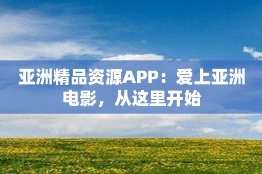 亚洲精品资源APP：爱上亚洲电影，从这里开始