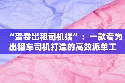 “蛋卷出租司机端”：一款专为出租车司机打造的高效派单工具