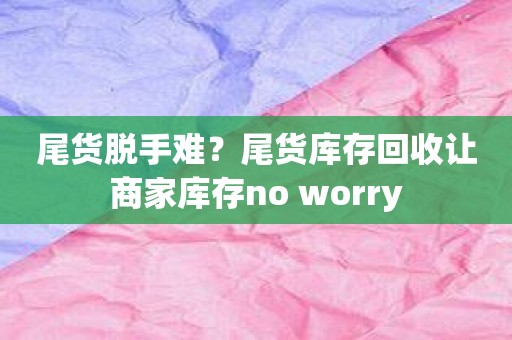 尾货脱手难？尾货库存回收让商家库存no worry