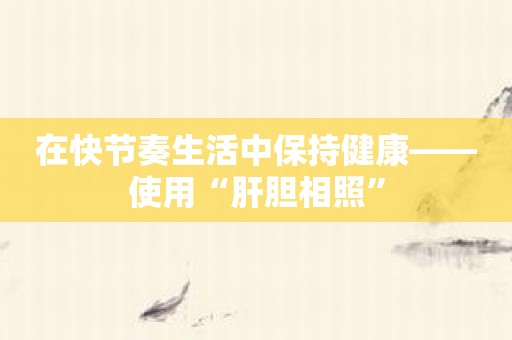 在快节奏生活中保持健康——使用“肝胆相照”