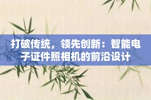 打破传统，领先创新：智能电子证件照相机的前沿设计