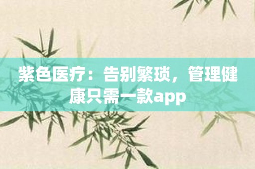 紫色医疗：告别繁琐，管理健康只需一款app