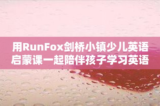 用RunFox剑桥小镇少儿英语启蒙课一起陪伴孩子学习英语吧！