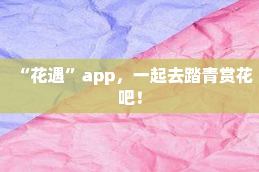 “花遇”app，一起去踏青赏花吧！