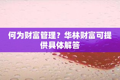 何为财富管理？华林财富可提供具体解答