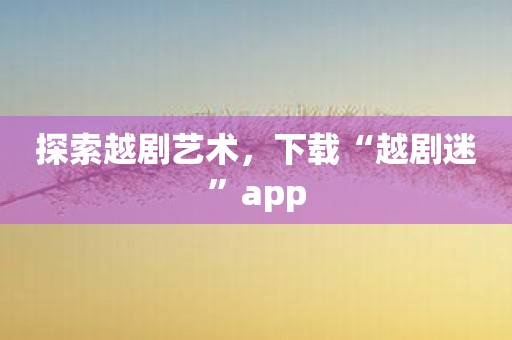 探索越剧艺术，下载“越剧迷”app